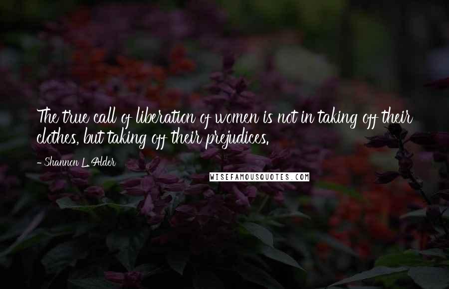 Shannon L. Alder Quotes: The true call of liberation of women is not in taking off their clothes, but taking off their prejudices.