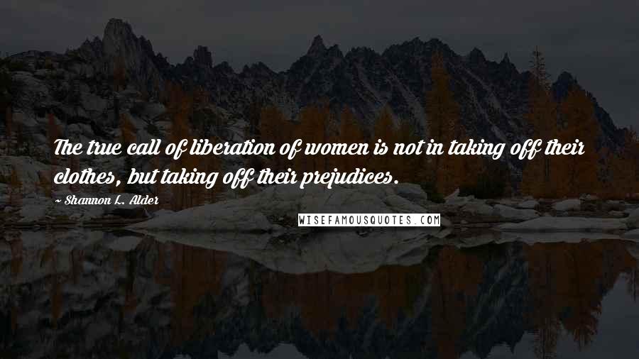 Shannon L. Alder Quotes: The true call of liberation of women is not in taking off their clothes, but taking off their prejudices.