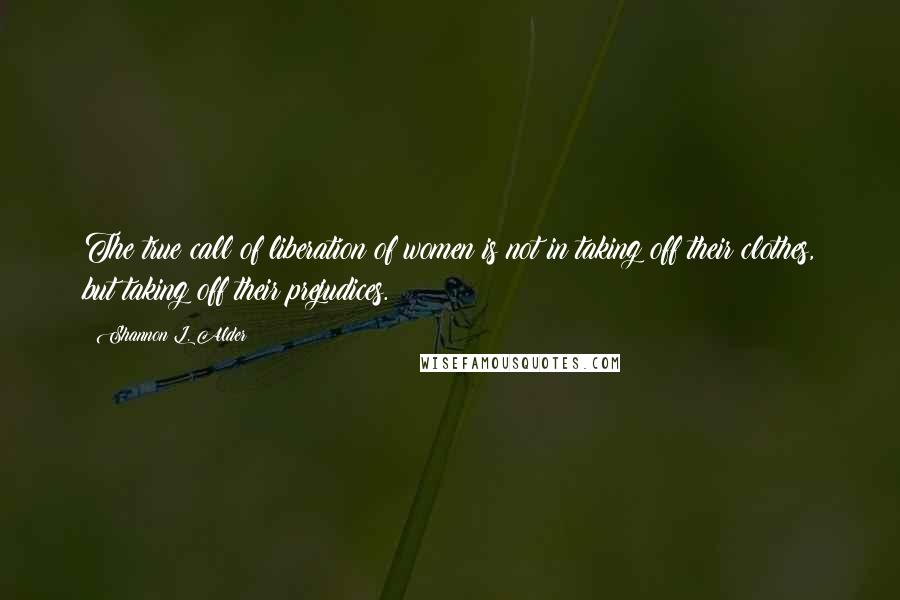 Shannon L. Alder Quotes: The true call of liberation of women is not in taking off their clothes, but taking off their prejudices.