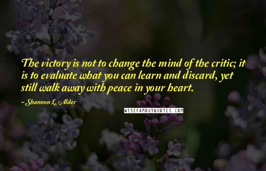 Shannon L. Alder Quotes: The victory is not to change the mind of the critic; it is to evaluate what you can learn and discard, yet still walk away with peace in your heart.