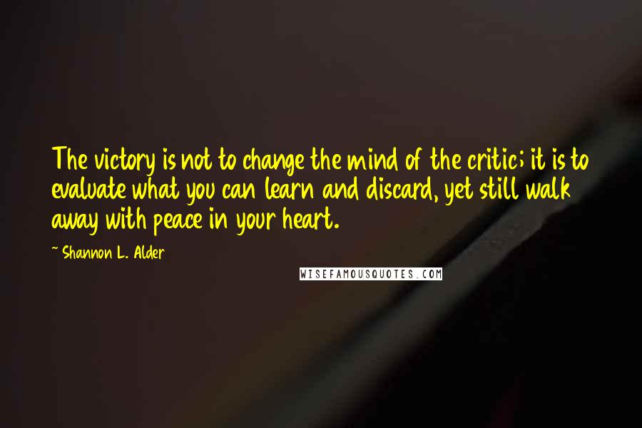 Shannon L. Alder Quotes: The victory is not to change the mind of the critic; it is to evaluate what you can learn and discard, yet still walk away with peace in your heart.