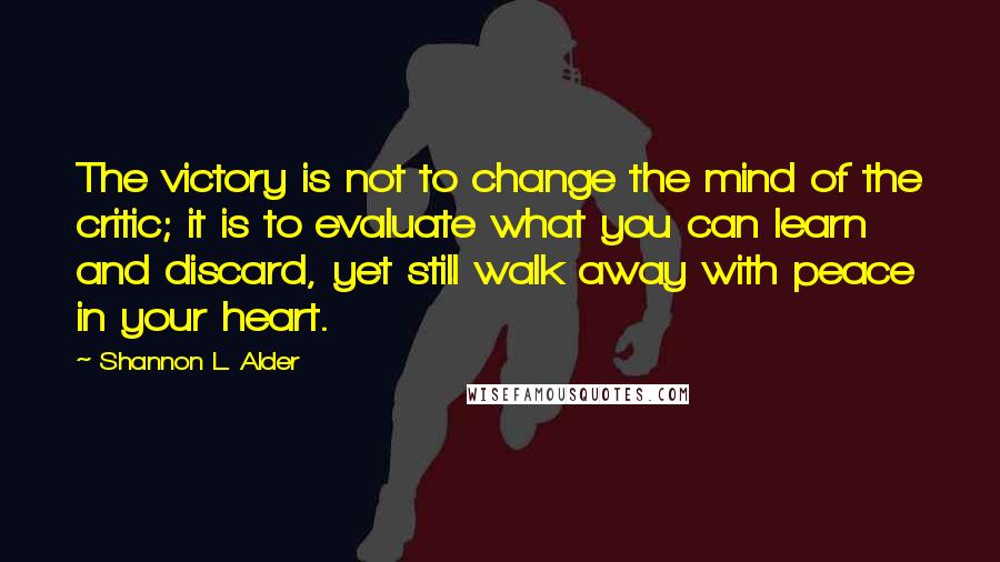 Shannon L. Alder Quotes: The victory is not to change the mind of the critic; it is to evaluate what you can learn and discard, yet still walk away with peace in your heart.