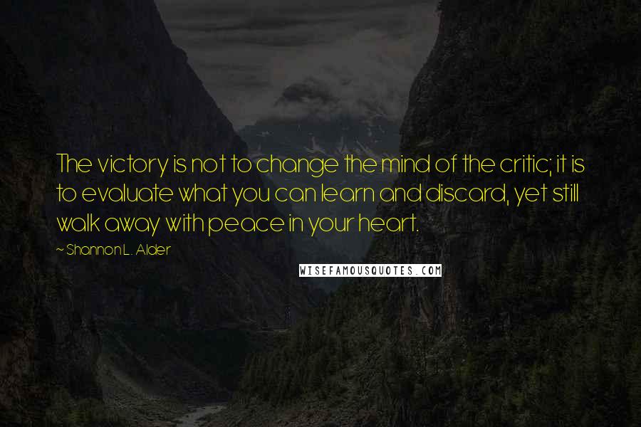 Shannon L. Alder Quotes: The victory is not to change the mind of the critic; it is to evaluate what you can learn and discard, yet still walk away with peace in your heart.