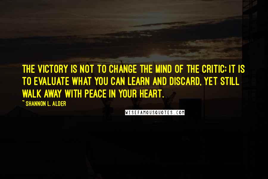 Shannon L. Alder Quotes: The victory is not to change the mind of the critic; it is to evaluate what you can learn and discard, yet still walk away with peace in your heart.