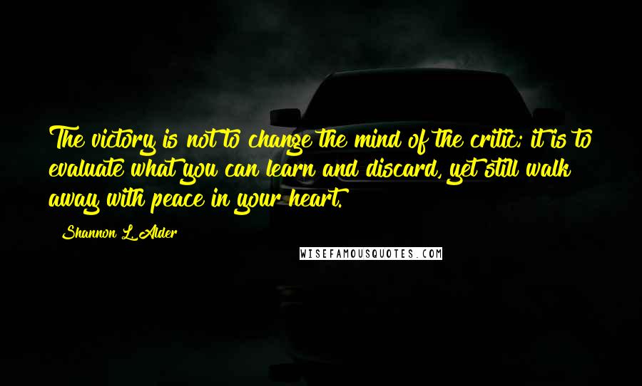 Shannon L. Alder Quotes: The victory is not to change the mind of the critic; it is to evaluate what you can learn and discard, yet still walk away with peace in your heart.