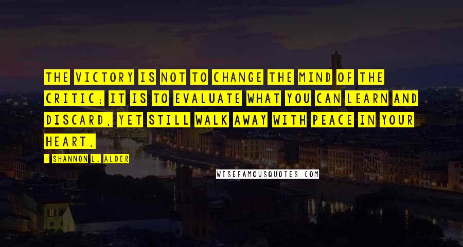 Shannon L. Alder Quotes: The victory is not to change the mind of the critic; it is to evaluate what you can learn and discard, yet still walk away with peace in your heart.