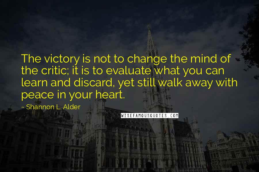 Shannon L. Alder Quotes: The victory is not to change the mind of the critic; it is to evaluate what you can learn and discard, yet still walk away with peace in your heart.