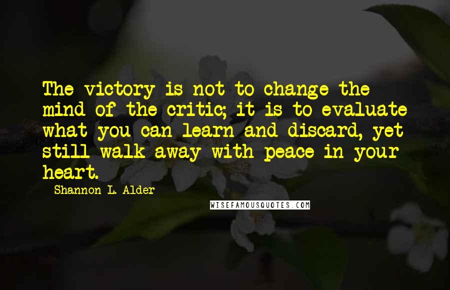 Shannon L. Alder Quotes: The victory is not to change the mind of the critic; it is to evaluate what you can learn and discard, yet still walk away with peace in your heart.