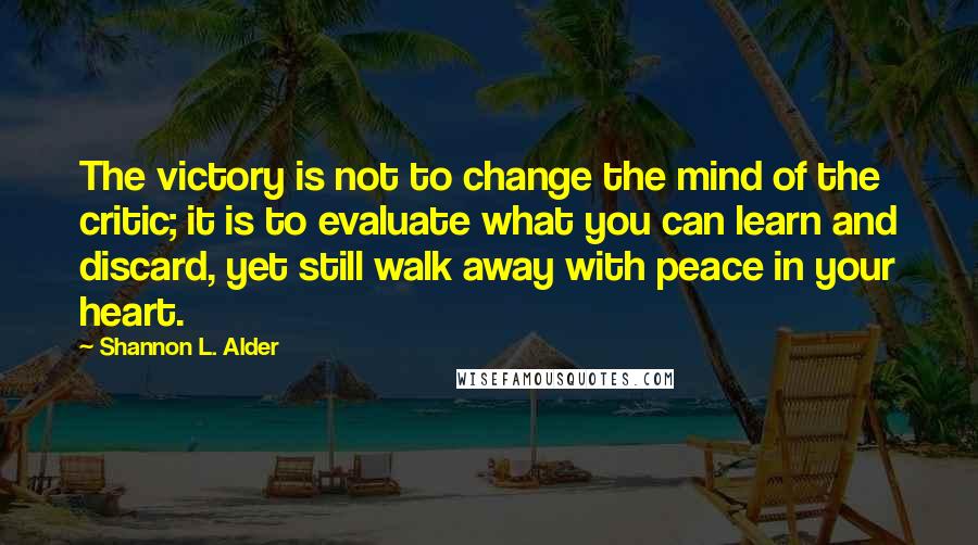 Shannon L. Alder Quotes: The victory is not to change the mind of the critic; it is to evaluate what you can learn and discard, yet still walk away with peace in your heart.