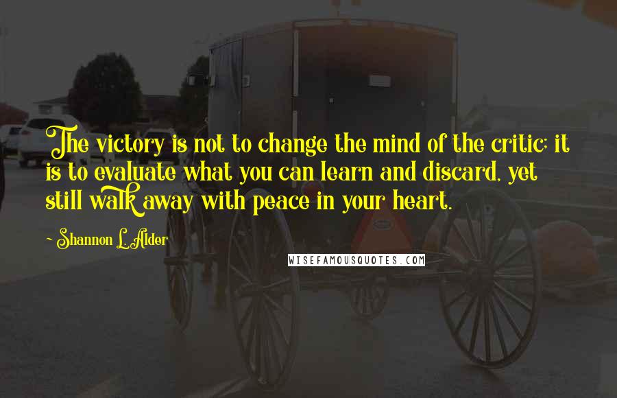 Shannon L. Alder Quotes: The victory is not to change the mind of the critic; it is to evaluate what you can learn and discard, yet still walk away with peace in your heart.