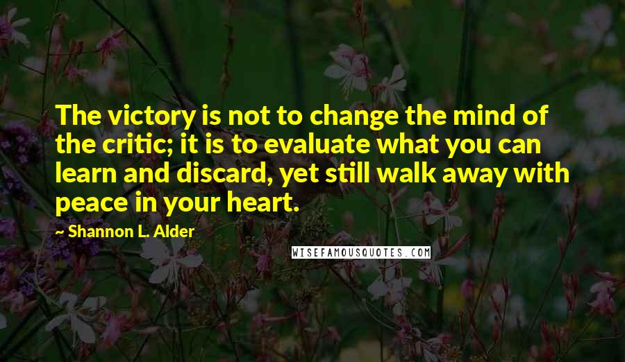 Shannon L. Alder Quotes: The victory is not to change the mind of the critic; it is to evaluate what you can learn and discard, yet still walk away with peace in your heart.