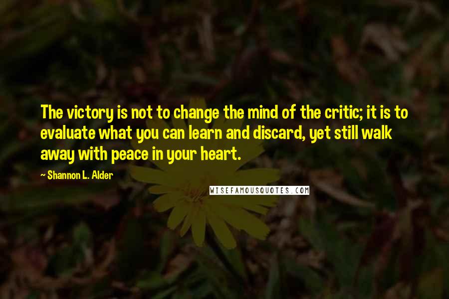 Shannon L. Alder Quotes: The victory is not to change the mind of the critic; it is to evaluate what you can learn and discard, yet still walk away with peace in your heart.