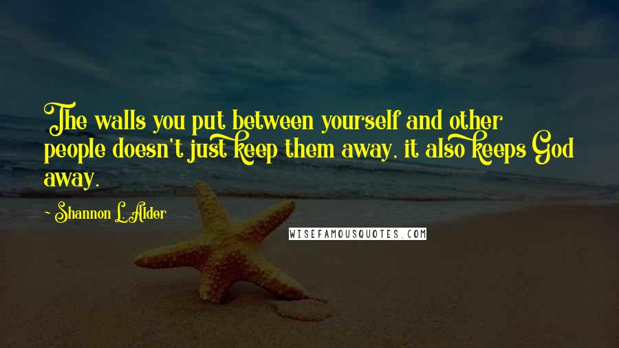 Shannon L. Alder Quotes: The walls you put between yourself and other people doesn't just keep them away, it also keeps God away.