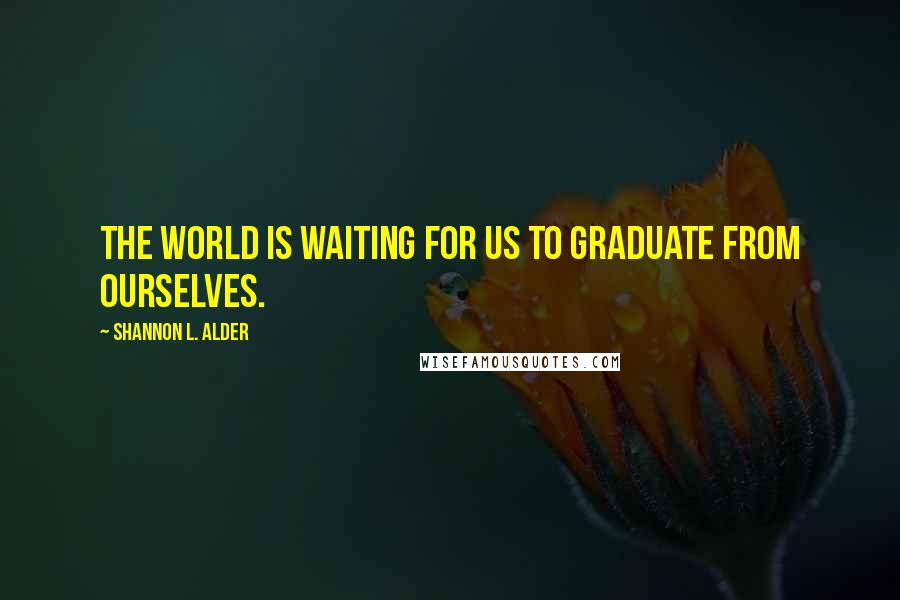 Shannon L. Alder Quotes: The world is waiting for us to graduate from ourselves.