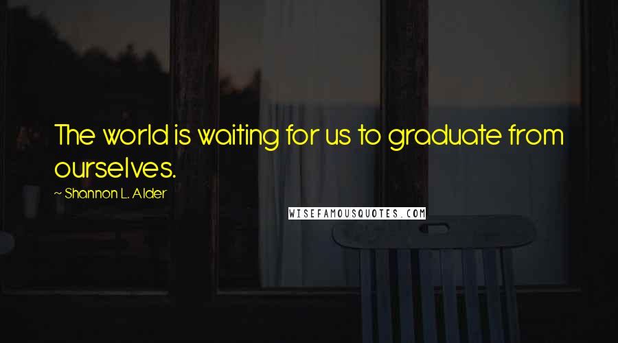 Shannon L. Alder Quotes: The world is waiting for us to graduate from ourselves.