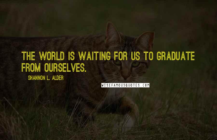 Shannon L. Alder Quotes: The world is waiting for us to graduate from ourselves.