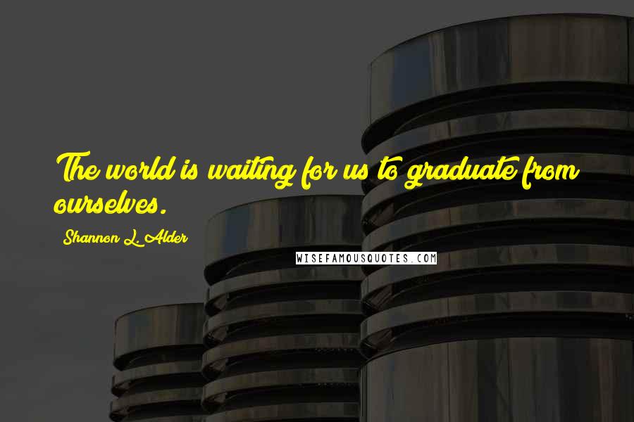 Shannon L. Alder Quotes: The world is waiting for us to graduate from ourselves.