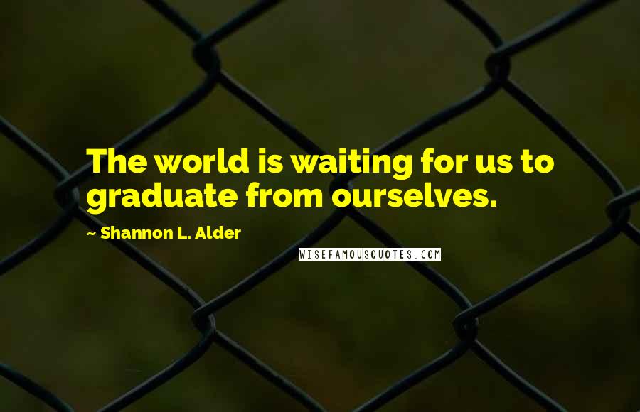 Shannon L. Alder Quotes: The world is waiting for us to graduate from ourselves.