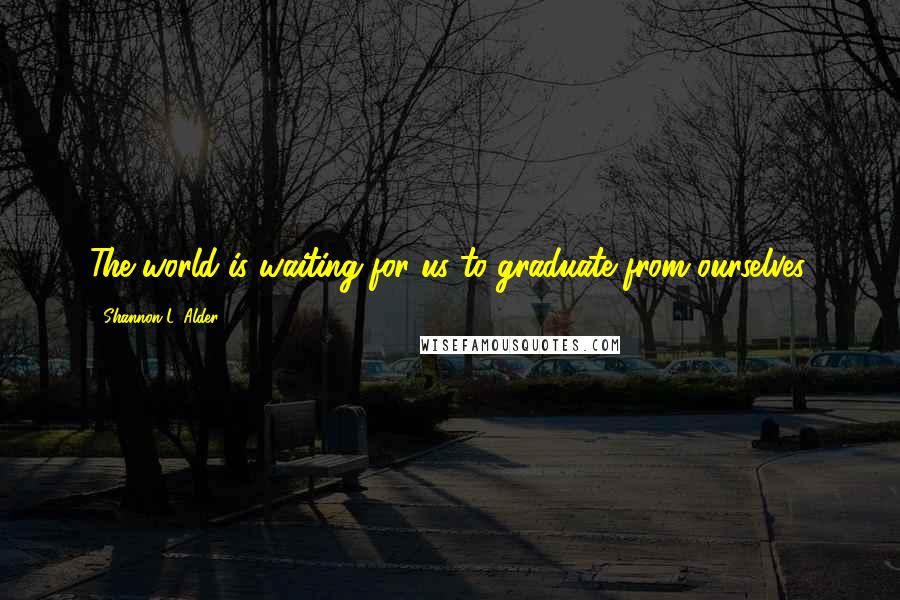 Shannon L. Alder Quotes: The world is waiting for us to graduate from ourselves.