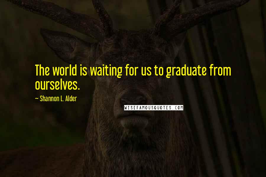 Shannon L. Alder Quotes: The world is waiting for us to graduate from ourselves.