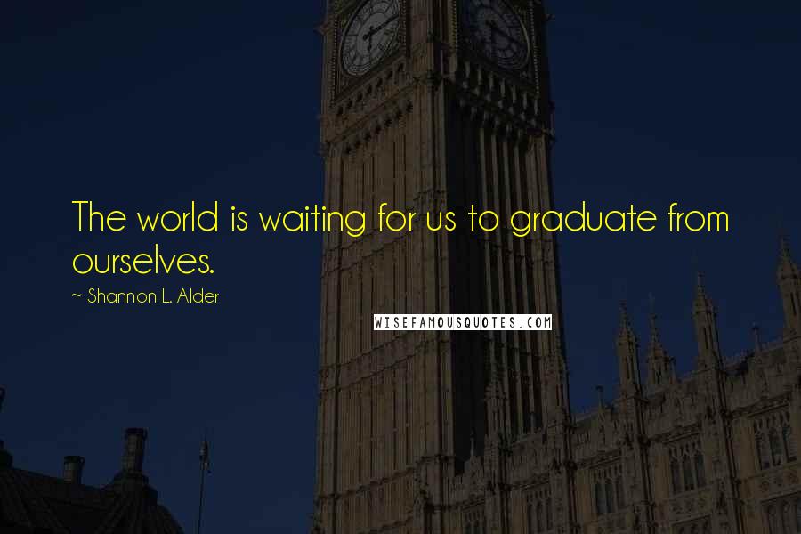 Shannon L. Alder Quotes: The world is waiting for us to graduate from ourselves.