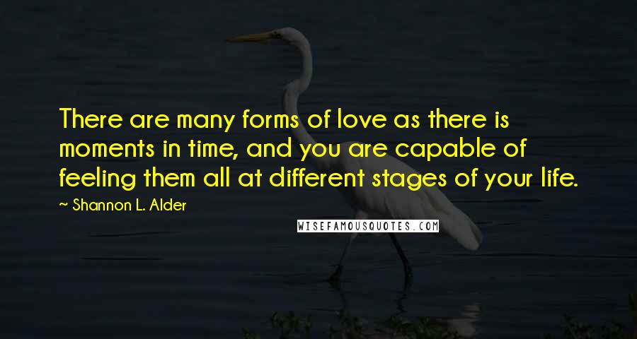 Shannon L. Alder Quotes: There are many forms of love as there is moments in time, and you are capable of feeling them all at different stages of your life.