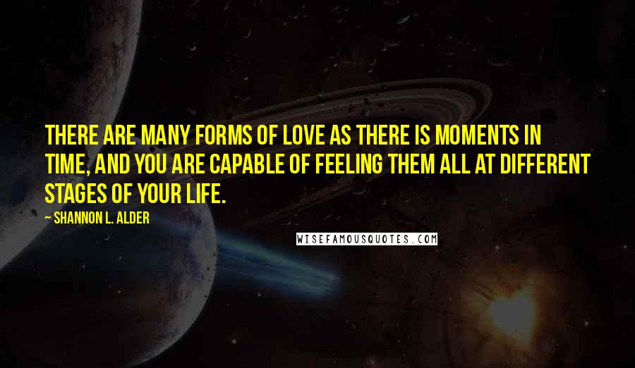 Shannon L. Alder Quotes: There are many forms of love as there is moments in time, and you are capable of feeling them all at different stages of your life.