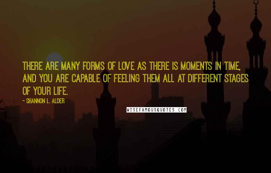 Shannon L. Alder Quotes: There are many forms of love as there is moments in time, and you are capable of feeling them all at different stages of your life.