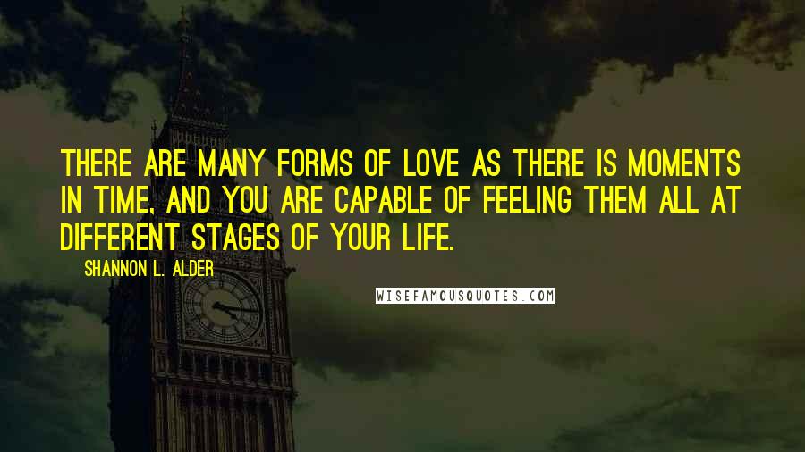 Shannon L. Alder Quotes: There are many forms of love as there is moments in time, and you are capable of feeling them all at different stages of your life.