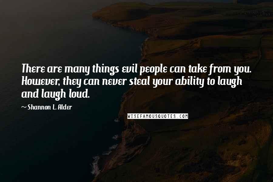 Shannon L. Alder Quotes: There are many things evil people can take from you. However, they can never steal your ability to laugh and laugh loud.