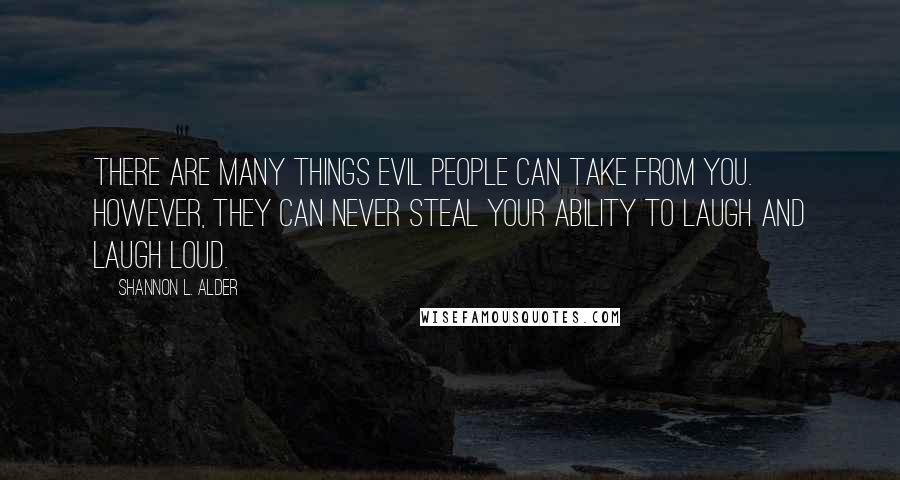 Shannon L. Alder Quotes: There are many things evil people can take from you. However, they can never steal your ability to laugh and laugh loud.