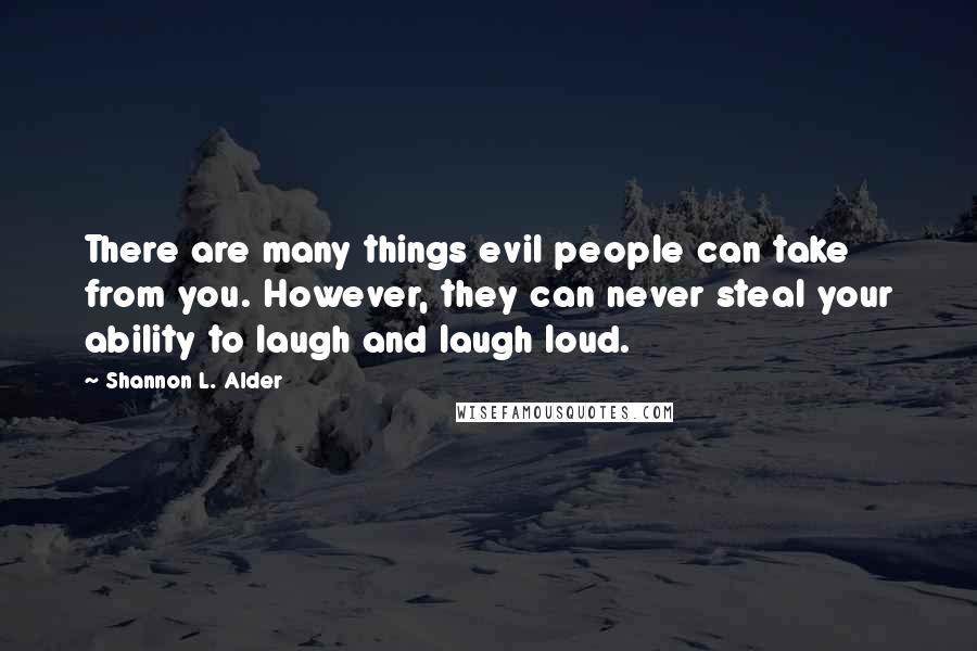 Shannon L. Alder Quotes: There are many things evil people can take from you. However, they can never steal your ability to laugh and laugh loud.