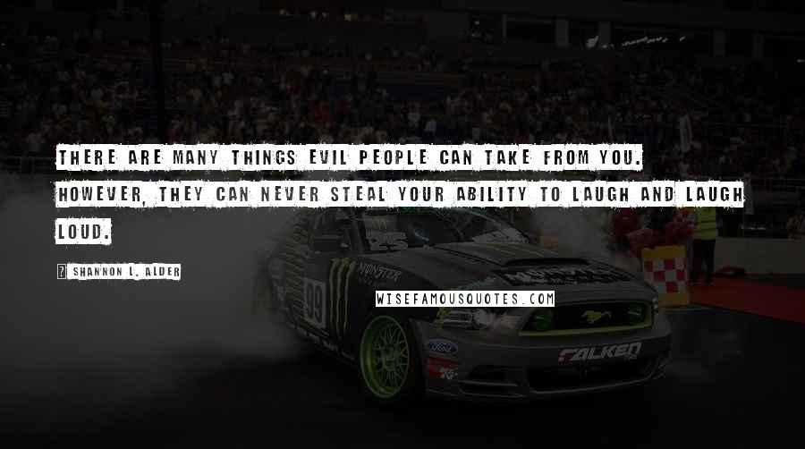 Shannon L. Alder Quotes: There are many things evil people can take from you. However, they can never steal your ability to laugh and laugh loud.