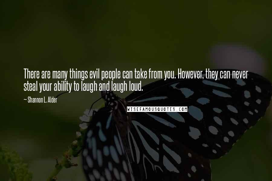 Shannon L. Alder Quotes: There are many things evil people can take from you. However, they can never steal your ability to laugh and laugh loud.