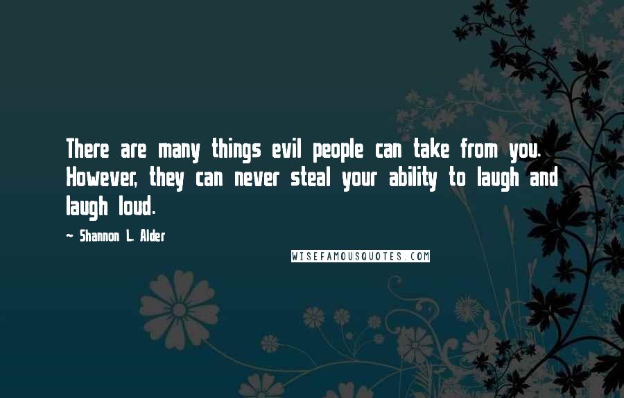 Shannon L. Alder Quotes: There are many things evil people can take from you. However, they can never steal your ability to laugh and laugh loud.