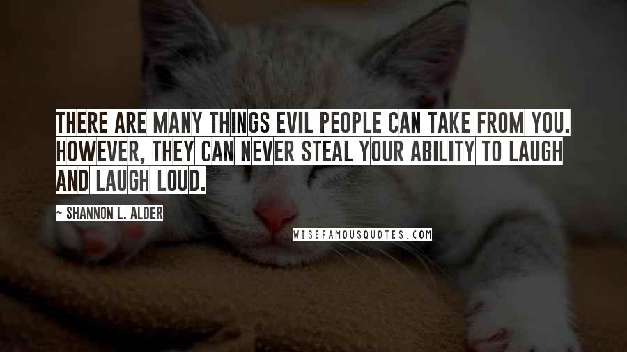 Shannon L. Alder Quotes: There are many things evil people can take from you. However, they can never steal your ability to laugh and laugh loud.