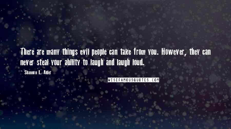 Shannon L. Alder Quotes: There are many things evil people can take from you. However, they can never steal your ability to laugh and laugh loud.