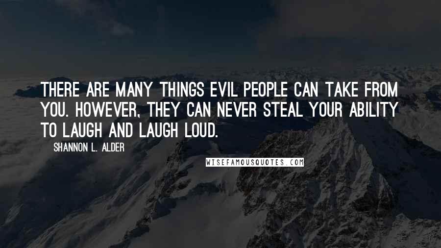 Shannon L. Alder Quotes: There are many things evil people can take from you. However, they can never steal your ability to laugh and laugh loud.