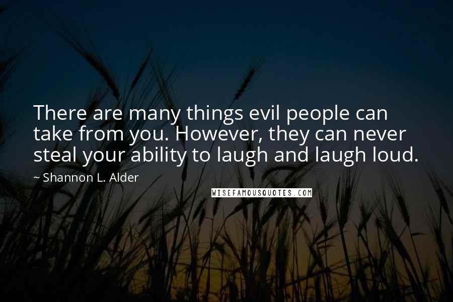 Shannon L. Alder Quotes: There are many things evil people can take from you. However, they can never steal your ability to laugh and laugh loud.