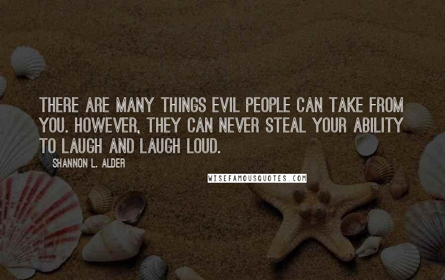 Shannon L. Alder Quotes: There are many things evil people can take from you. However, they can never steal your ability to laugh and laugh loud.