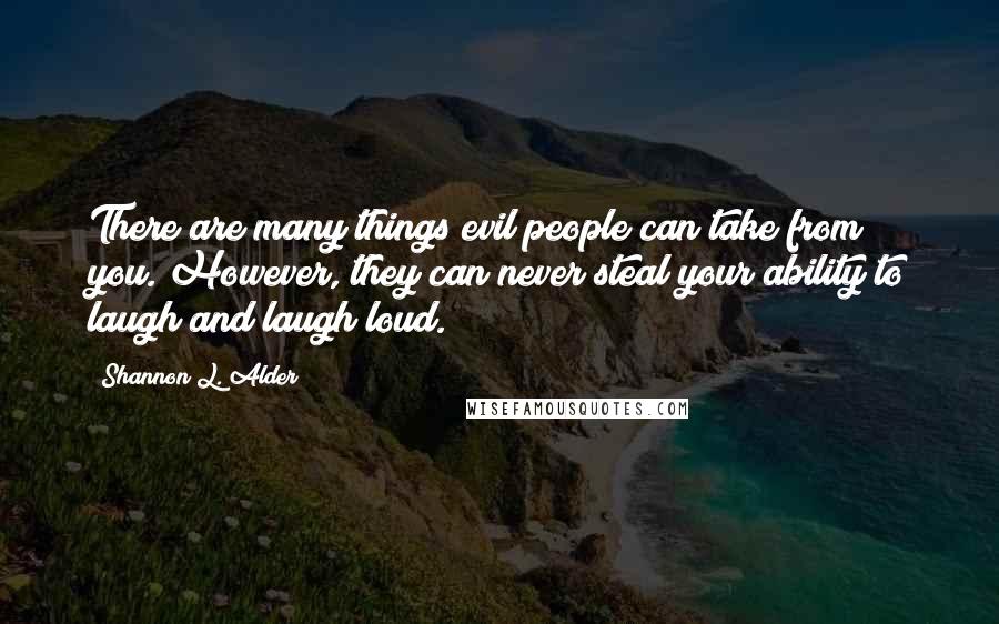 Shannon L. Alder Quotes: There are many things evil people can take from you. However, they can never steal your ability to laugh and laugh loud.