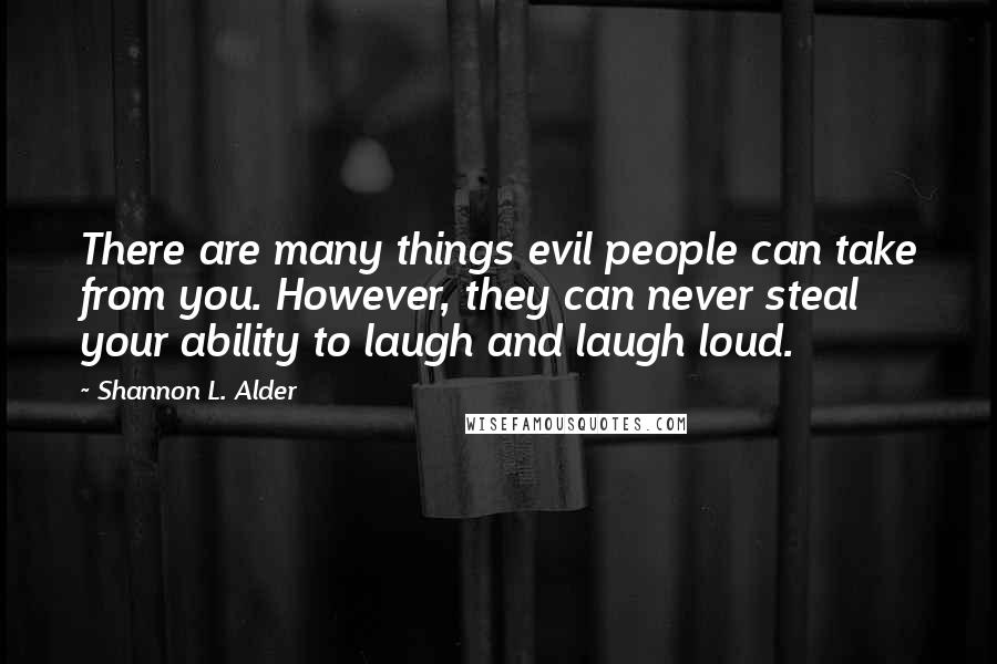 Shannon L. Alder Quotes: There are many things evil people can take from you. However, they can never steal your ability to laugh and laugh loud.