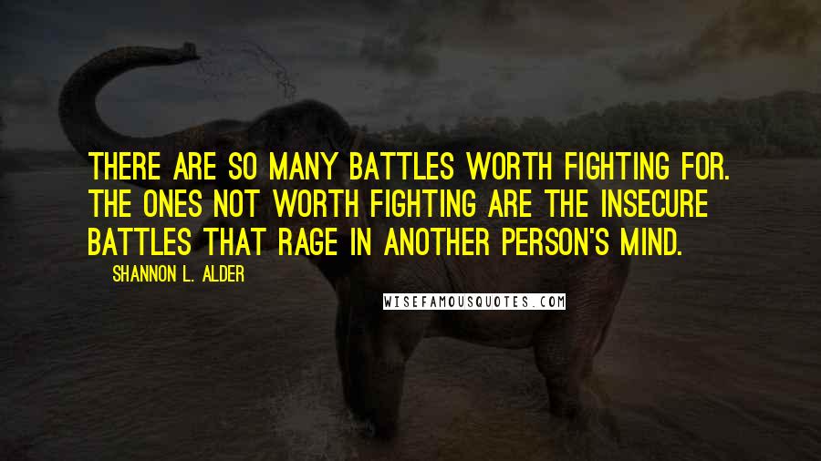 Shannon L. Alder Quotes: There are so many battles worth fighting for. The ones not worth fighting are the insecure battles that rage in another person's mind.