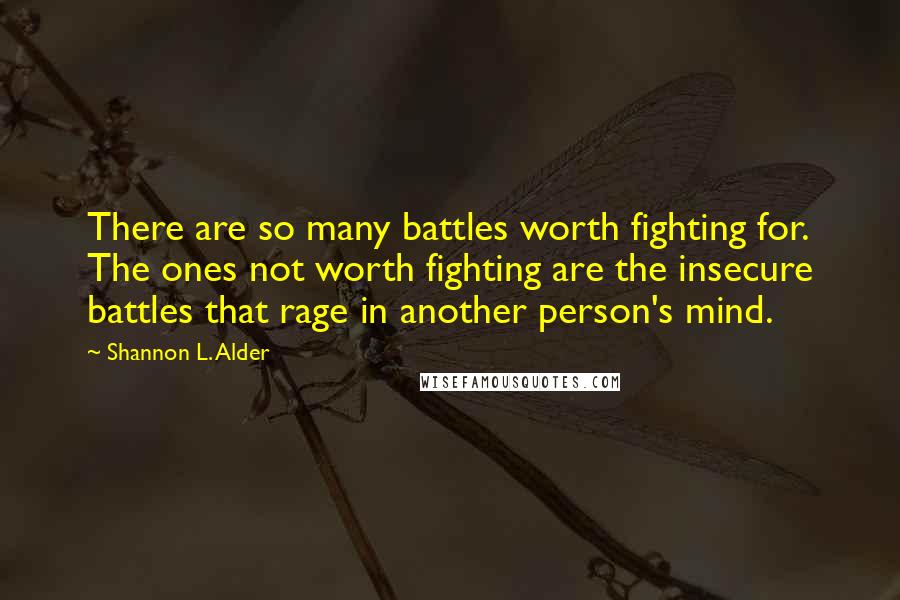 Shannon L. Alder Quotes: There are so many battles worth fighting for. The ones not worth fighting are the insecure battles that rage in another person's mind.