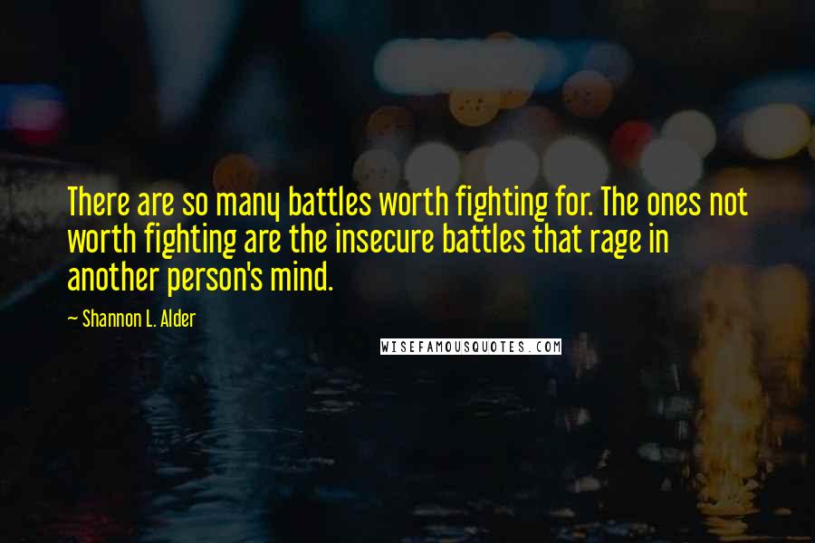 Shannon L. Alder Quotes: There are so many battles worth fighting for. The ones not worth fighting are the insecure battles that rage in another person's mind.