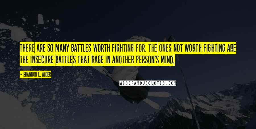 Shannon L. Alder Quotes: There are so many battles worth fighting for. The ones not worth fighting are the insecure battles that rage in another person's mind.