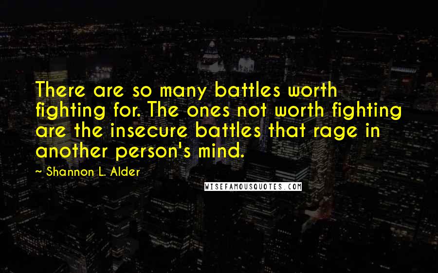 Shannon L. Alder Quotes: There are so many battles worth fighting for. The ones not worth fighting are the insecure battles that rage in another person's mind.