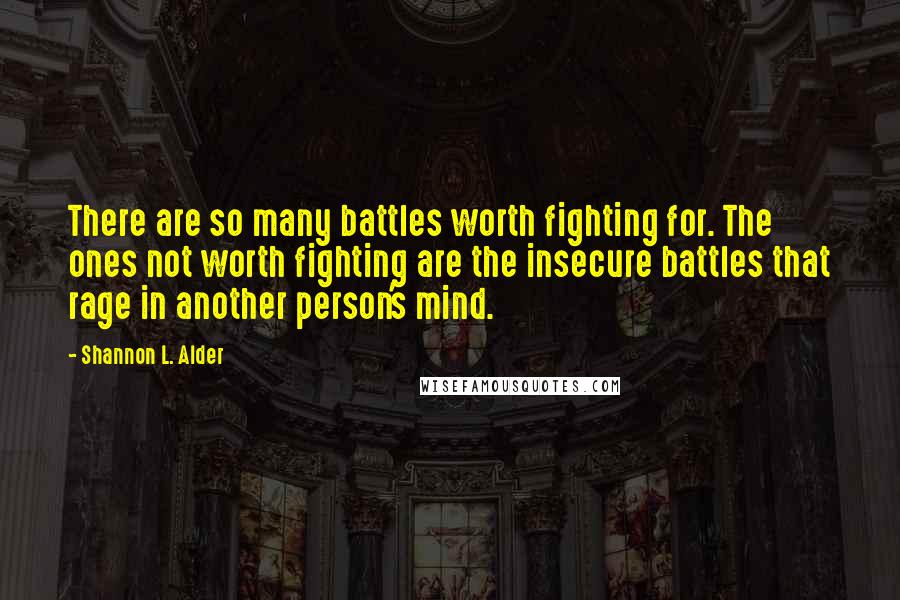 Shannon L. Alder Quotes: There are so many battles worth fighting for. The ones not worth fighting are the insecure battles that rage in another person's mind.