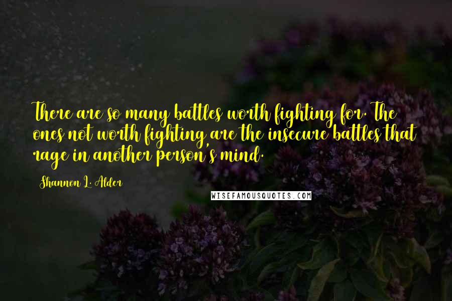 Shannon L. Alder Quotes: There are so many battles worth fighting for. The ones not worth fighting are the insecure battles that rage in another person's mind.