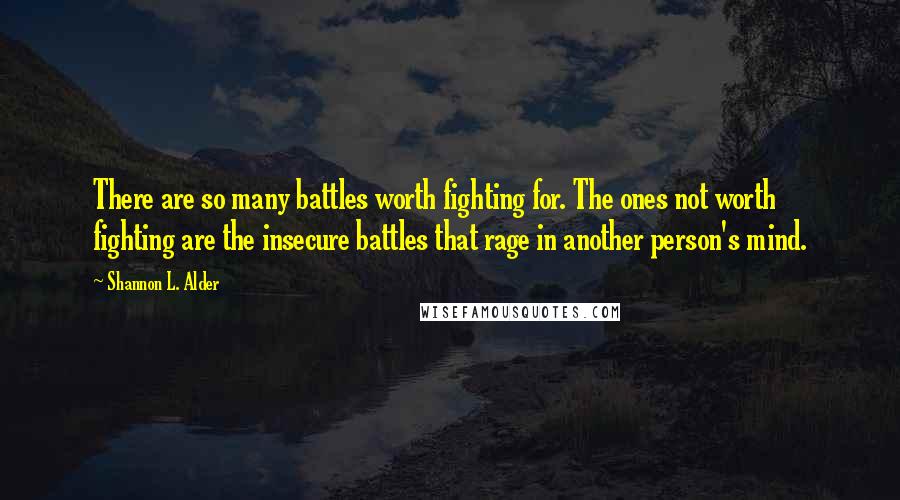 Shannon L. Alder Quotes: There are so many battles worth fighting for. The ones not worth fighting are the insecure battles that rage in another person's mind.